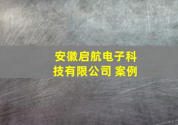 安徽启航电子科技有限公司 案例